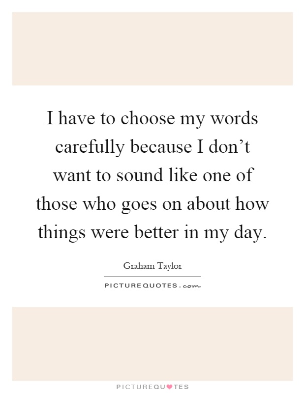 I have to choose my words carefully because I don't want to sound like one of those who goes on about how things were better in my day Picture Quote #1