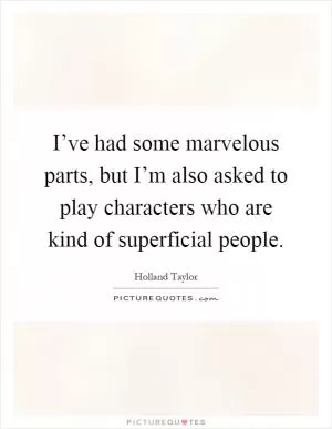I’ve had some marvelous parts, but I’m also asked to play characters who are kind of superficial people Picture Quote #1
