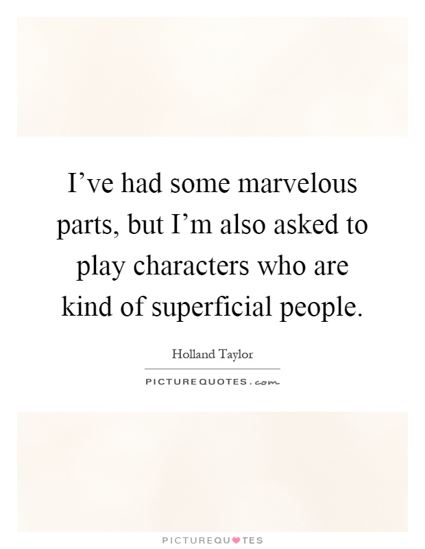 I've had some marvelous parts, but I'm also asked to play characters who are kind of superficial people Picture Quote #1