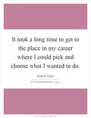 It took a long time to get to the place in my career where I could pick and choose what I wanted to do Picture Quote #1
