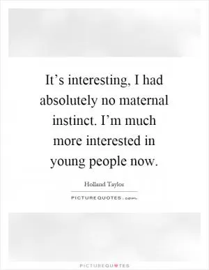It’s interesting, I had absolutely no maternal instinct. I’m much more interested in young people now Picture Quote #1