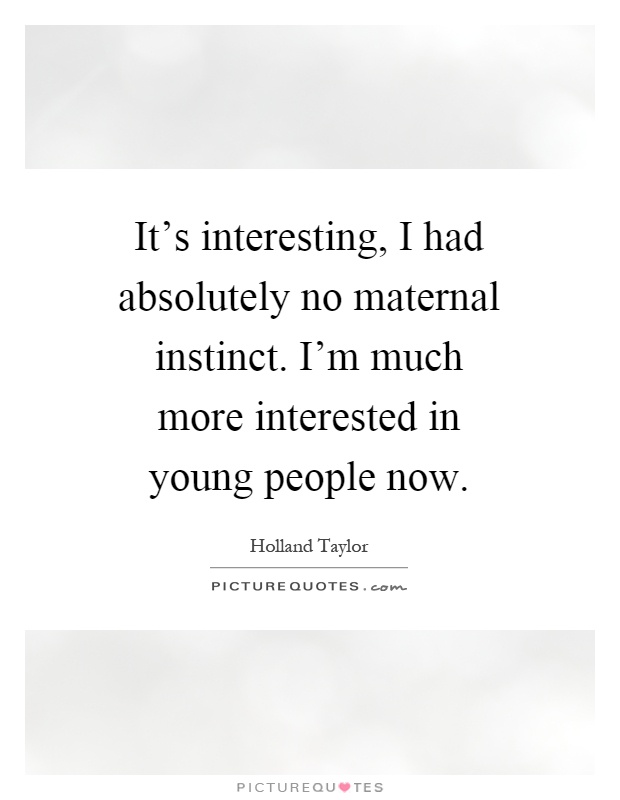 It's interesting, I had absolutely no maternal instinct. I'm much more interested in young people now Picture Quote #1