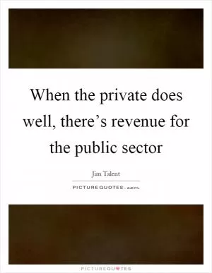 When the private does well, there’s revenue for the public sector Picture Quote #1