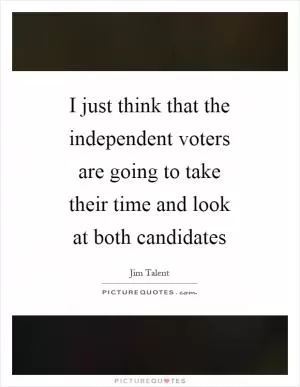 I just think that the independent voters are going to take their time and look at both candidates Picture Quote #1