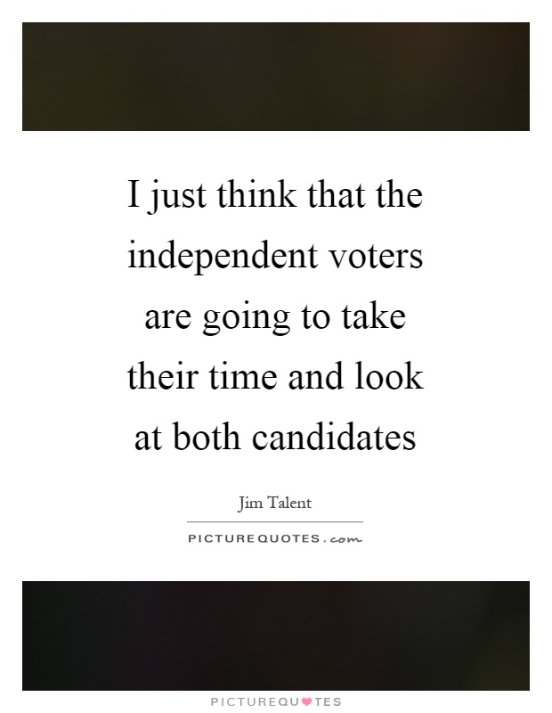 I just think that the independent voters are going to take their time and look at both candidates Picture Quote #1