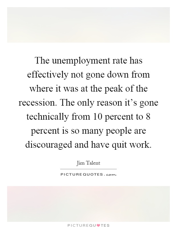 The unemployment rate has effectively not gone down from where it was at the peak of the recession. The only reason it's gone technically from 10 percent to 8 percent is so many people are discouraged and have quit work Picture Quote #1