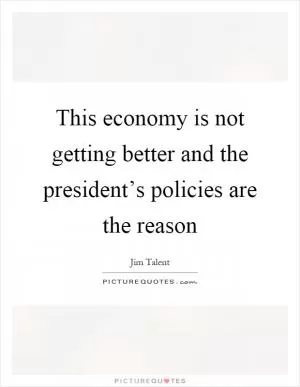 This economy is not getting better and the president’s policies are the reason Picture Quote #1