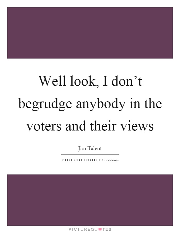 Well look, I don't begrudge anybody in the voters and their views Picture Quote #1