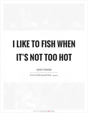 I like to fish when it’s not too hot Picture Quote #1