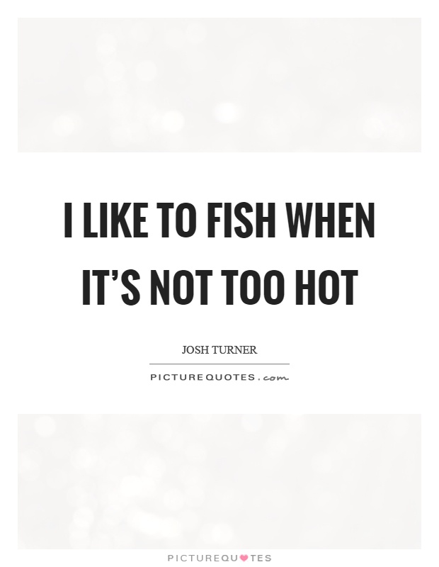I like to fish when it's not too hot Picture Quote #1