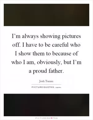 I’m always showing pictures off. I have to be careful who I show them to because of who I am, obviously, but I’m a proud father Picture Quote #1