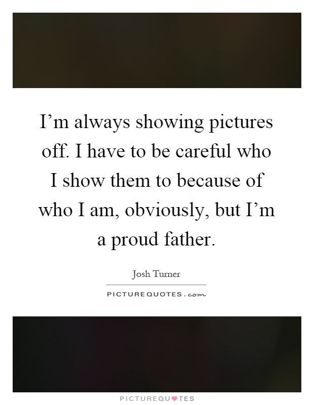 I'm always showing pictures off. I have to be careful who I show them to because of who I am, obviously, but I'm a proud father Picture Quote #1