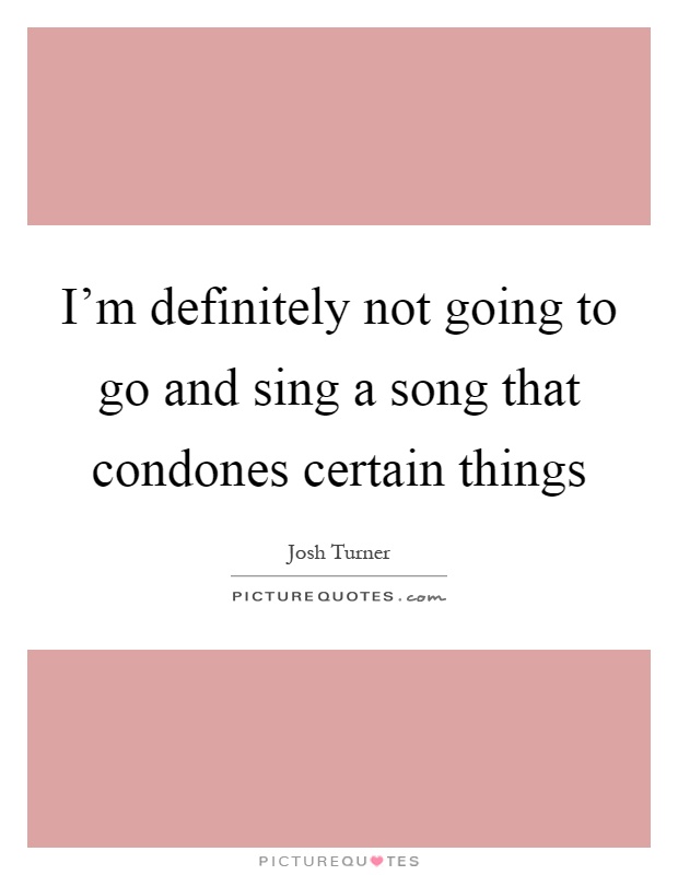 I'm definitely not going to go and sing a song that condones certain things Picture Quote #1