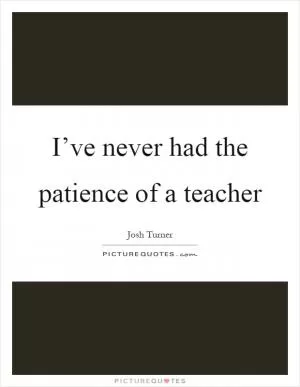I’ve never had the patience of a teacher Picture Quote #1