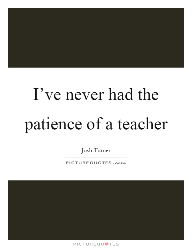 I've never had the patience of a teacher Picture Quote #1
