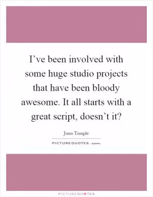 I’ve been involved with some huge studio projects that have been bloody awesome. It all starts with a great script, doesn’t it? Picture Quote #1