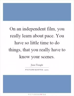 On an independent film, you really learn about pace. You have so little time to do things, that you really have to know your scenes Picture Quote #1