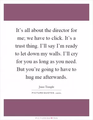 It’s all about the director for me; we have to click. It’s a trust thing. I’ll say I’m ready to let down my walls. I’ll cry for you as long as you need. But you’re going to have to hug me afterwards Picture Quote #1