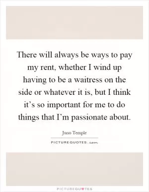 There will always be ways to pay my rent, whether I wind up having to be a waitress on the side or whatever it is, but I think it’s so important for me to do things that I’m passionate about Picture Quote #1