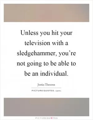 Unless you hit your television with a sledgehammer, you’re not going to be able to be an individual Picture Quote #1
