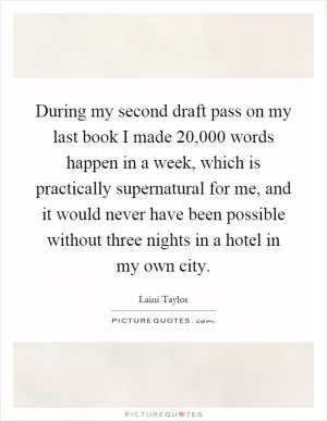 During my second draft pass on my last book I made 20,000 words happen in a week, which is practically supernatural for me, and it would never have been possible without three nights in a hotel in my own city Picture Quote #1