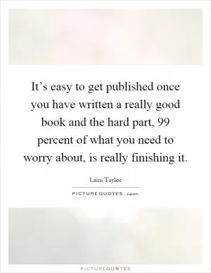 It’s easy to get published once you have written a really good book and the hard part, 99 percent of what you need to worry about, is really finishing it Picture Quote #1