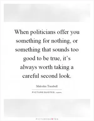 When politicians offer you something for nothing, or something that sounds too good to be true, it’s always worth taking a careful second look Picture Quote #1