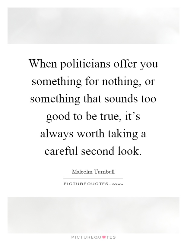 When politicians offer you something for nothing, or something that sounds too good to be true, it's always worth taking a careful second look Picture Quote #1