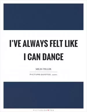 I’ve always felt like I can dance Picture Quote #1