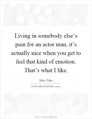 Living in somebody else’s pain for an actor man, it’s actually nice when you get to feel that kind of emotion. That’s what I like Picture Quote #1