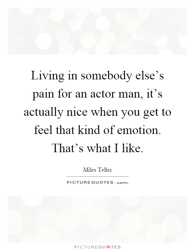 Living in somebody else's pain for an actor man, it's actually nice when you get to feel that kind of emotion. That's what I like Picture Quote #1