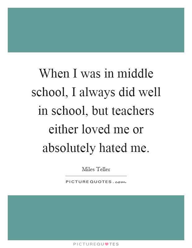 When I was in middle school, I always did well in school, but teachers either loved me or absolutely hated me Picture Quote #1