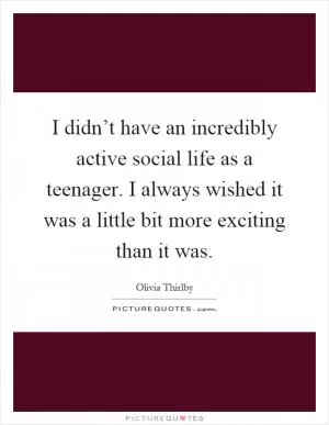 I didn’t have an incredibly active social life as a teenager. I always wished it was a little bit more exciting than it was Picture Quote #1