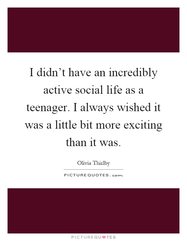 I didn't have an incredibly active social life as a teenager. I always wished it was a little bit more exciting than it was Picture Quote #1
