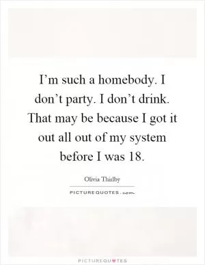 I’m such a homebody. I don’t party. I don’t drink. That may be because I got it out all out of my system before I was 18 Picture Quote #1