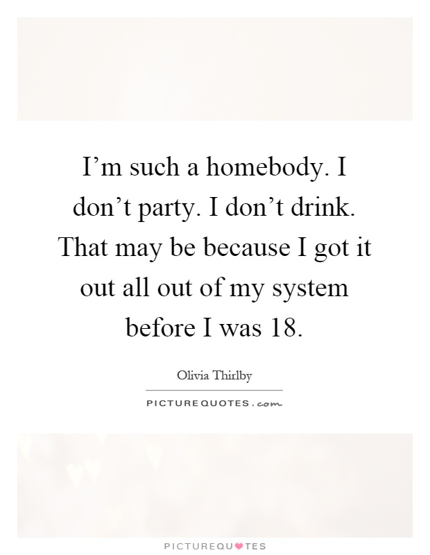 I'm such a homebody. I don't party. I don't drink. That may be because I got it out all out of my system before I was 18 Picture Quote #1