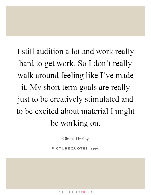 I still audition a lot and work really hard to get work. So I don't really walk around feeling like I've made it. My short term goals are really just to be creatively stimulated and to be excited about material I might be working on Picture Quote #1