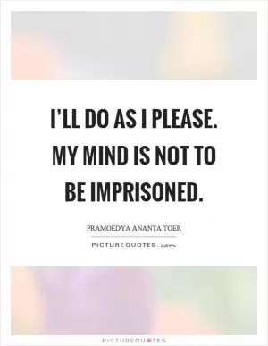 I’ll do as I please. My mind is not to be imprisoned Picture Quote #1