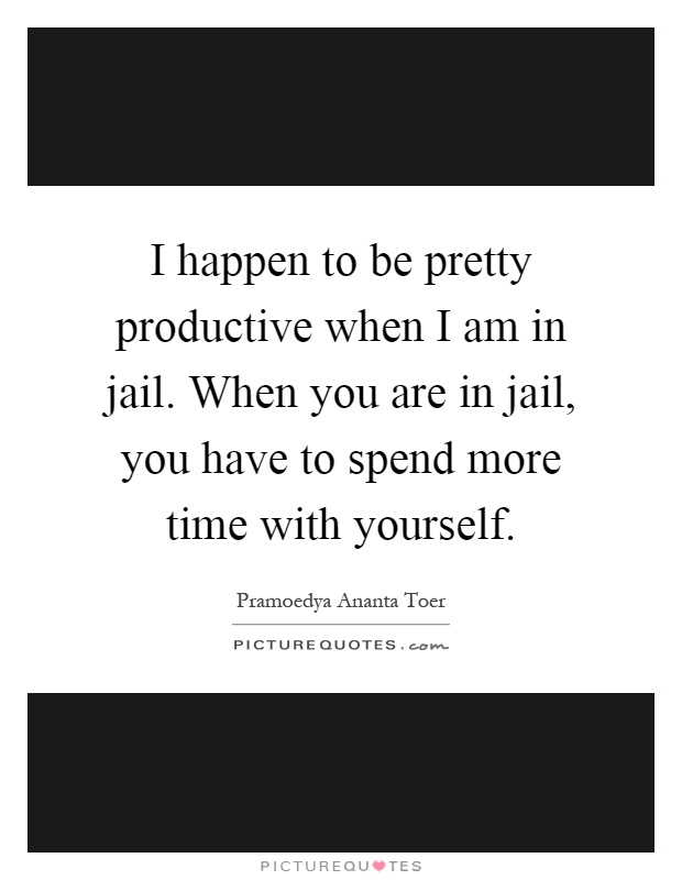 I happen to be pretty productive when I am in jail. When you are in jail, you have to spend more time with yourself Picture Quote #1