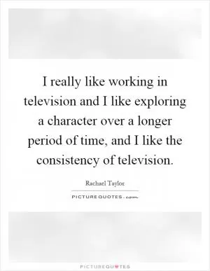 I really like working in television and I like exploring a character over a longer period of time, and I like the consistency of television Picture Quote #1