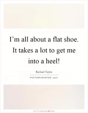 I’m all about a flat shoe. It takes a lot to get me into a heel! Picture Quote #1