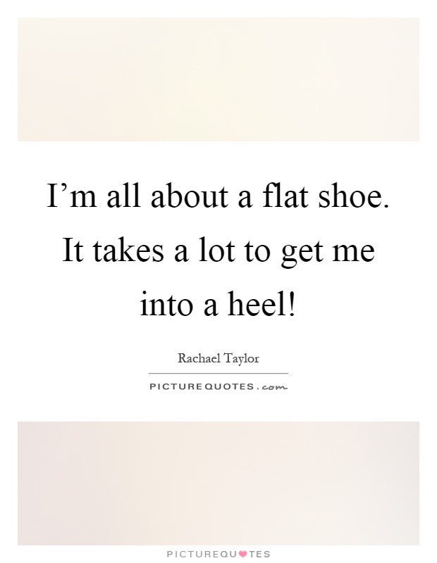 I'm all about a flat shoe. It takes a lot to get me into a heel! Picture Quote #1