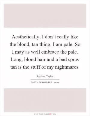 Aesthetically, I don’t really like the blond, tan thing. I am pale. So I may as well embrace the pale. Long, blond hair and a bad spray tan is the stuff of my nightmares Picture Quote #1