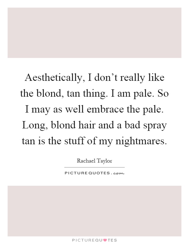 Aesthetically, I don't really like the blond, tan thing. I am pale. So I may as well embrace the pale. Long, blond hair and a bad spray tan is the stuff of my nightmares Picture Quote #1
