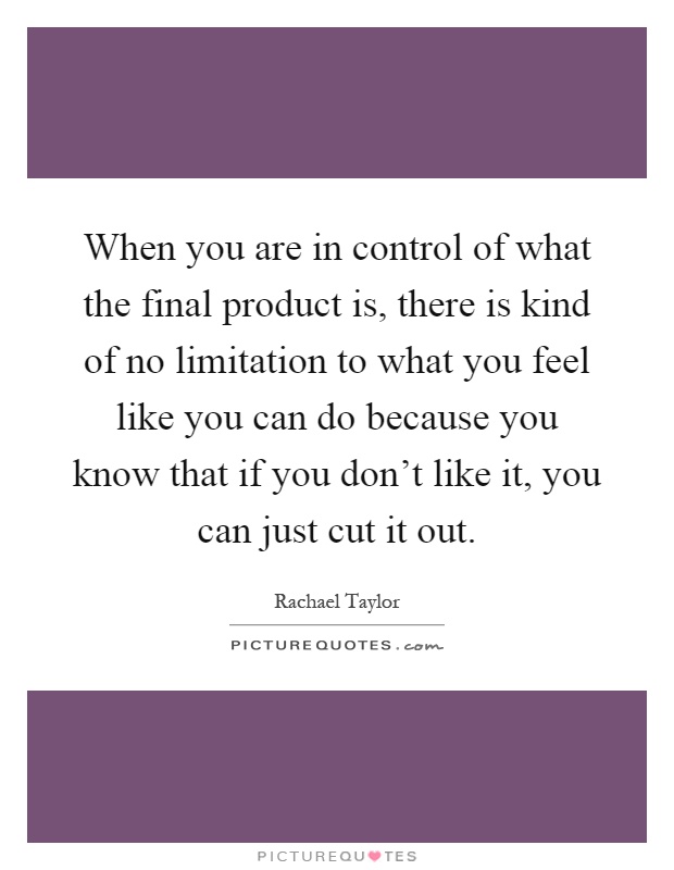 When you are in control of what the final product is, there is kind of no limitation to what you feel like you can do because you know that if you don't like it, you can just cut it out Picture Quote #1