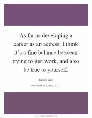 As far as developing a career as an actress, I think it’s a fine balance between trying to just work, and also be true to yourself Picture Quote #1