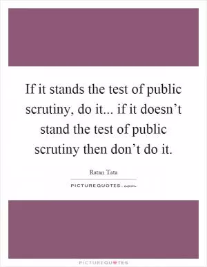 If it stands the test of public scrutiny, do it... if it doesn’t stand the test of public scrutiny then don’t do it Picture Quote #1