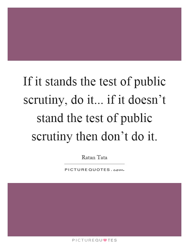 If it stands the test of public scrutiny, do it... if it doesn't stand the test of public scrutiny then don't do it Picture Quote #1
