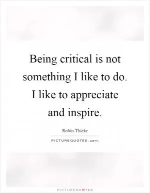 Being critical is not something I like to do. I like to appreciate and inspire Picture Quote #1