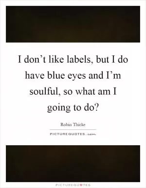 I don’t like labels, but I do have blue eyes and I’m soulful, so what am I going to do? Picture Quote #1